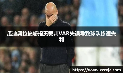瓜迪奥拉愤怒指责裁判VAR失误导致球队惨遭失利