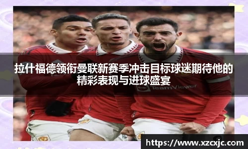 拉什福德领衔曼联新赛季冲击目标球迷期待他的精彩表现与进球盛宴