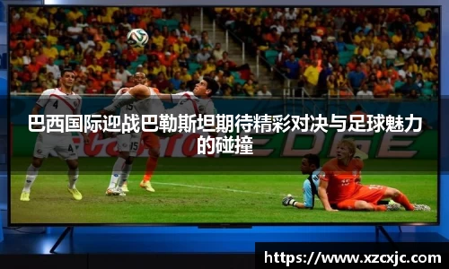 巴西国际迎战巴勒斯坦期待精彩对决与足球魅力的碰撞