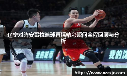 辽宁对阵安哥拉篮球直播精彩瞬间全程回顾与分析