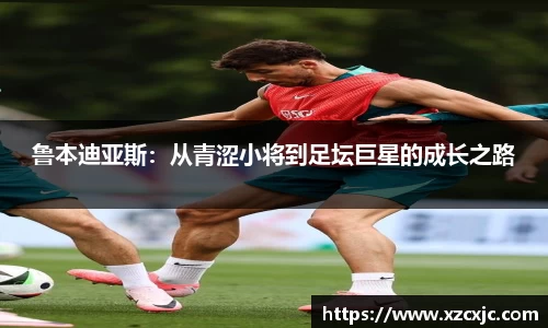 鲁本迪亚斯：从青涩小将到足坛巨星的成长之路